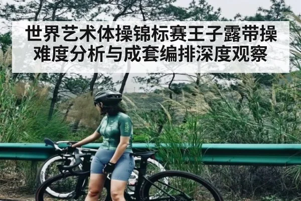 世界艺术体操锦标赛王子露带操难度分析与成套编排深度观察 - kaiyun